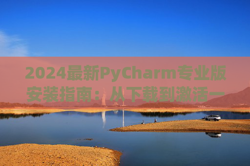 2024最新PyCharm专业版安装指南：从下载到激活一步到位